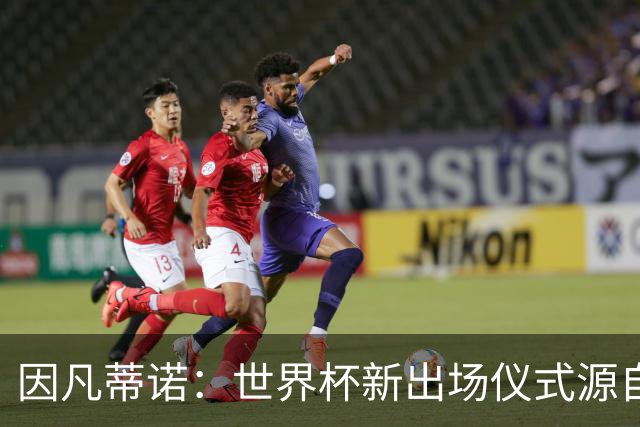 因凡蒂诺：世界杯新出场仪式源自于皮耶罗的建议，全队一起唱国歌