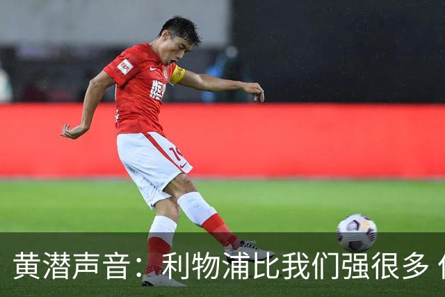黄潜声音：利物浦比我们强很多 但结果并非决定性